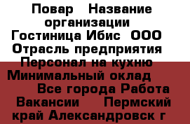 Повар › Название организации ­ Гостиница Ибис, ООО › Отрасль предприятия ­ Персонал на кухню › Минимальный оклад ­ 22 000 - Все города Работа » Вакансии   . Пермский край,Александровск г.